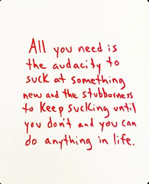 All you need is the audacity to suck at something new and the stubborness to keep suching until you don't and you can do anything in life